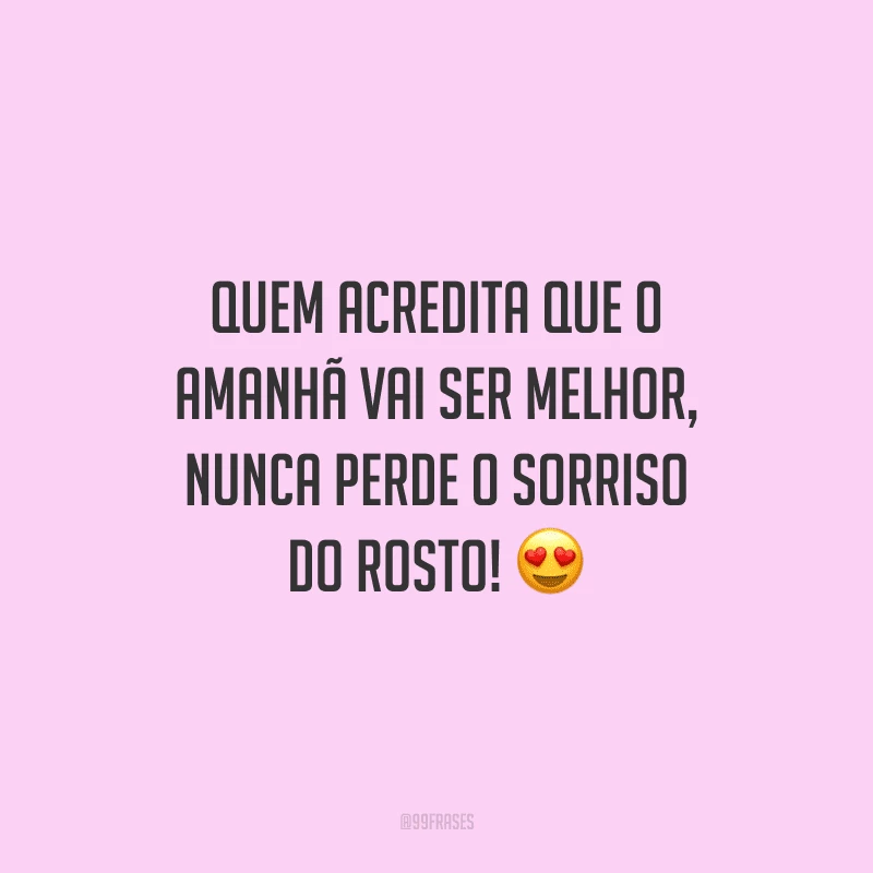 Quem acredita que o amanhã vai ser melhor, nunca perde o sorriso do rosto!