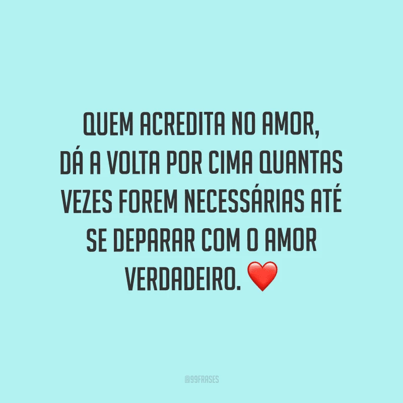 Quem acredita no amor, dá a volta por cima quantas vezes forem necessárias até se deparar com o amor verdadeiro.
