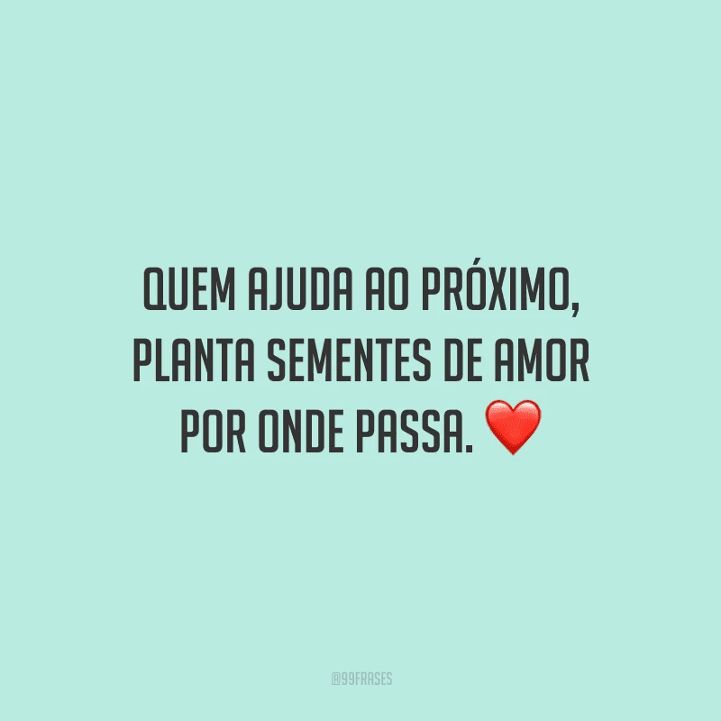 Quem ajuda ao próximo, planta sementes de amor por onde passa.