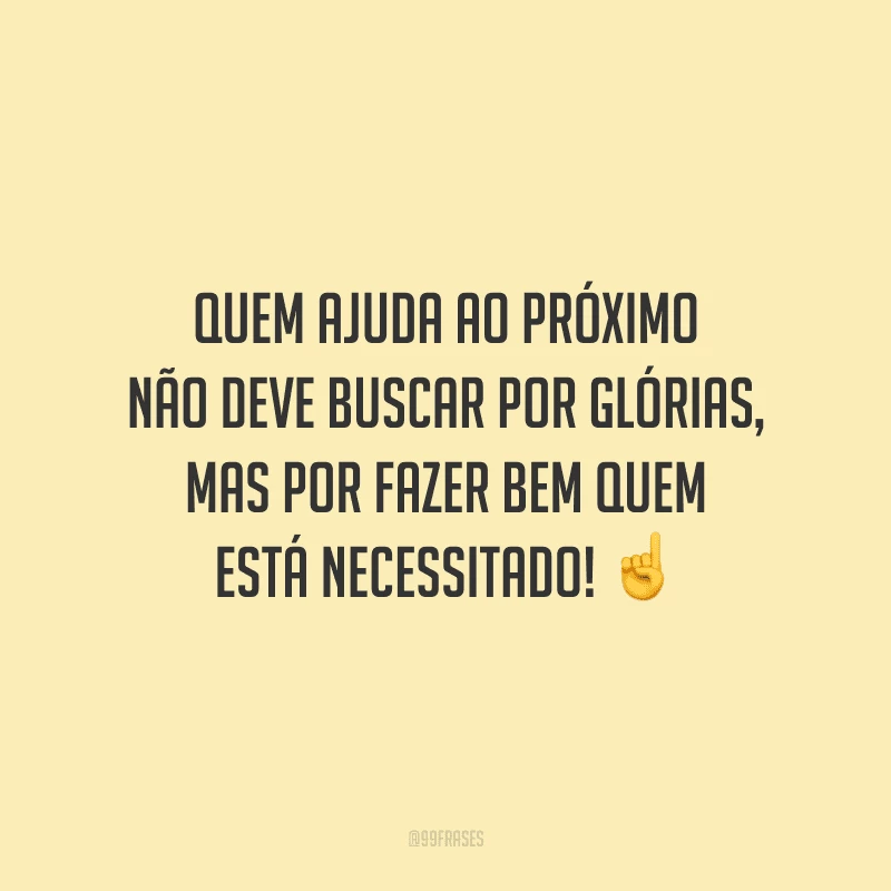 Quem ajuda ao próximo não deve buscar por glórias, mas por fazer bem quem está necessitado!
