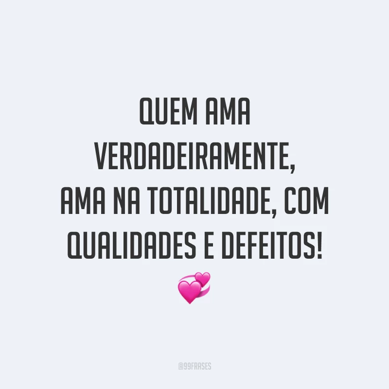 Quem ama verdadeiramente, ama na totalidade, com qualidades e defeitos! 💞