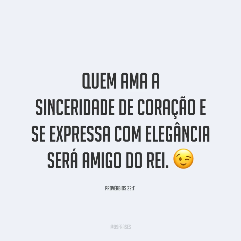 Quem ama a sinceridade de coração e se expressa com elegância será amigo do rei. 😉
