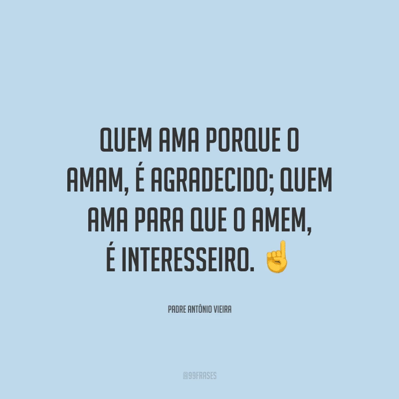 Quem ama porque o amam, é agradecido; quem ama para que o amem, é interesseiro.