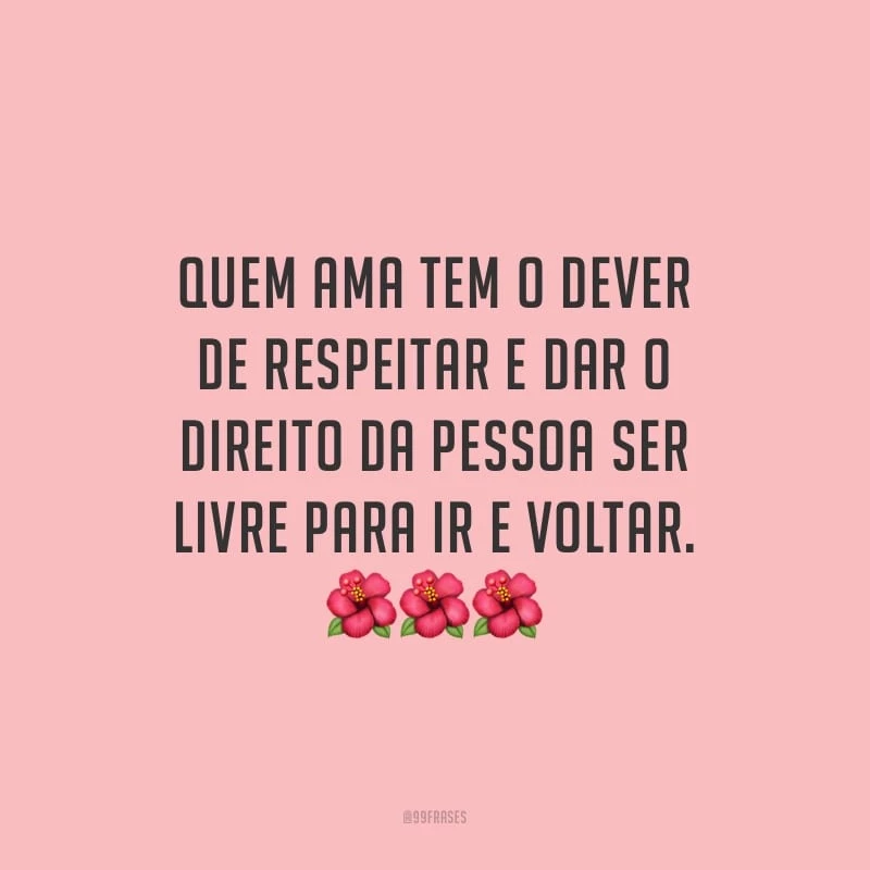 Quem ama tem o dever de respeitar e dar o direito da pessoa ser livre para ir e voltar.