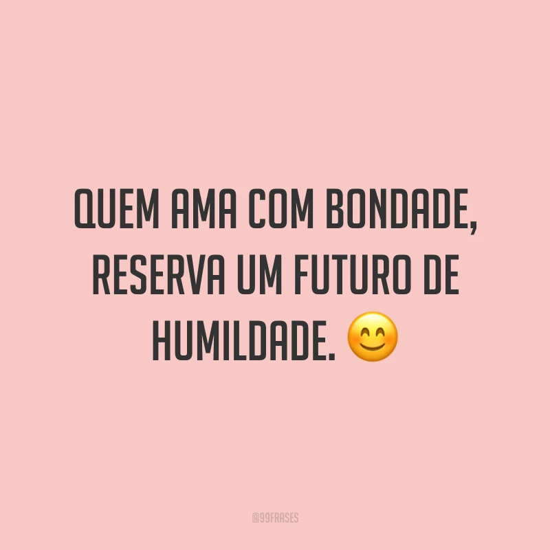 Quem ama com bondade, reserva um futuro de humildade. ?