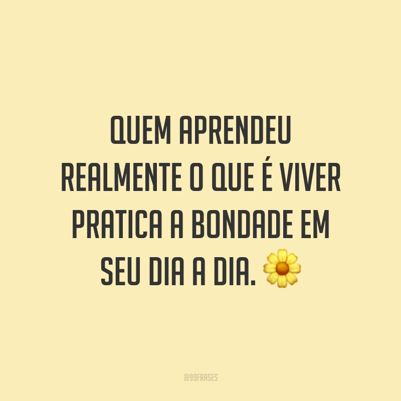 Quem aprendeu realmente o que é viver pratica a bondade em seu dia a dia. 🌼