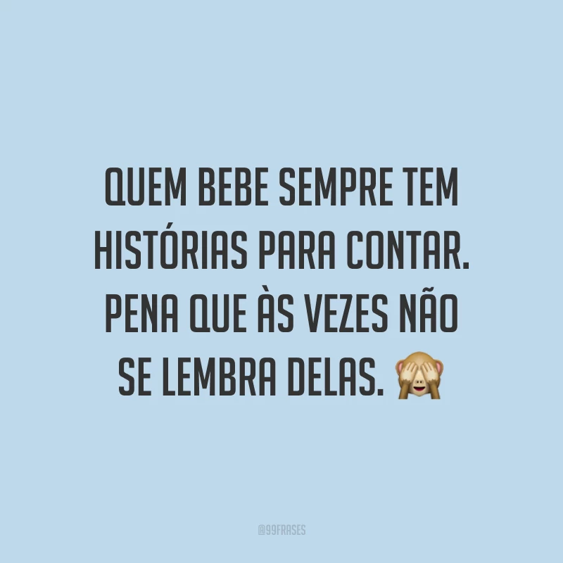 Quem bebe sempre tem histórias para contar. Pena que às vezes não se lembra delas. 🙈