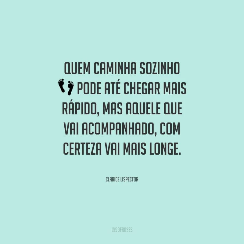 Quem caminha sozinho pode até chegar mais rápido, mas aquele que vai acompanhado, com certeza vai mais longe.