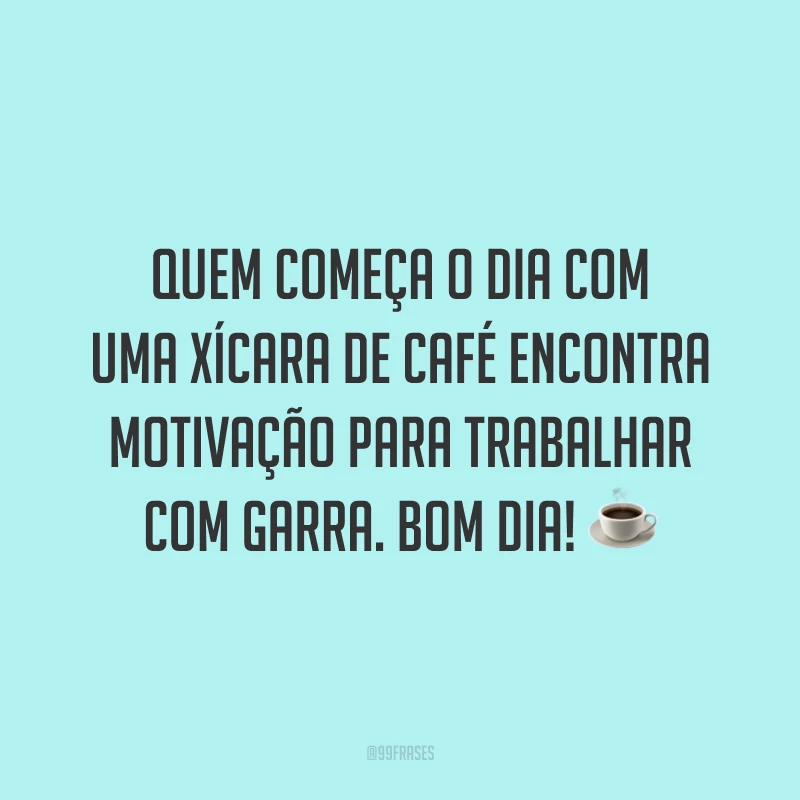 Quem começa o dia com uma xícara de café encontra motivação para trabalhar com garra. Bom dia!
