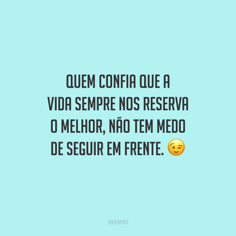 Quem confia que a vida sempre nos reserva o melhor, não tem medo de seguir em frente. 😉