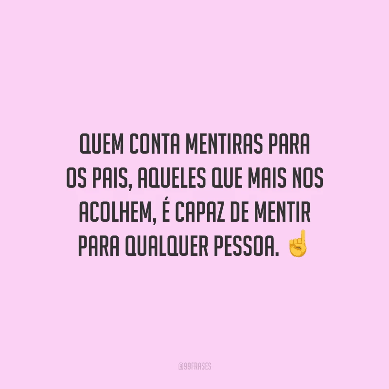 Quem conta mentiras para os pais, aqueles que mais nos acolhem, é capaz de mentir para qualquer pessoa. 