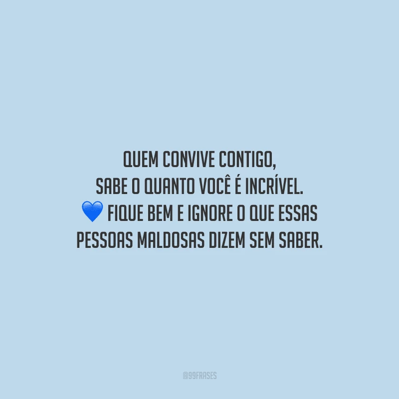 Quem convive contigo, sabe o quanto você é incrível. Fique bem e ignore o que essas pessoas maldosas dizem sem saber.