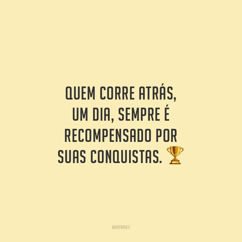Quem corre atrás, um dia, sempre é recompensado por suas conquistas.