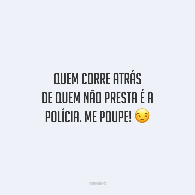Quem corre atrás de quem não presta é a polícia. Me poupe! 