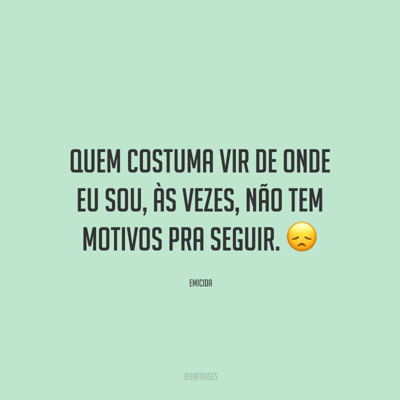 Quem costuma vir de onde eu sou, às vezes, não tem motivos pra seguir. 