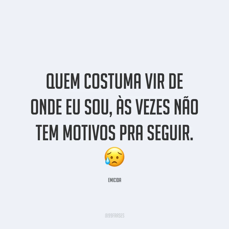 Quem costuma vir de onde eu sou, às vezes não tem motivos pra seguir. 😥