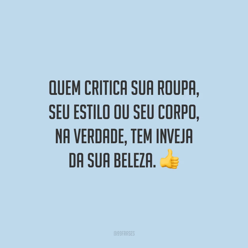 Quem critica sua roupa, seu estilo ou seu corpo, na verdade, tem inveja da sua beleza.