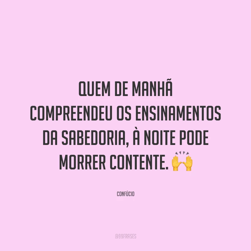 Quem de manhã compreendeu os ensinamentos da sabedoria, à noite pode morrer contente.