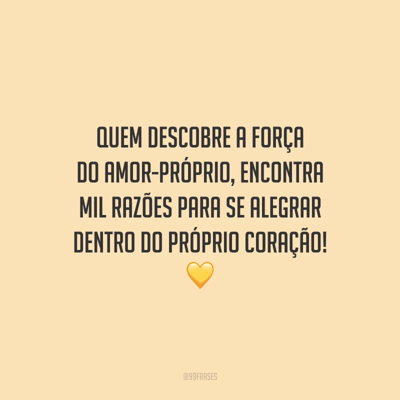 Quem descobre a força do amor-próprio, encontra mil razões para se alegrar dentro do próprio coração! 