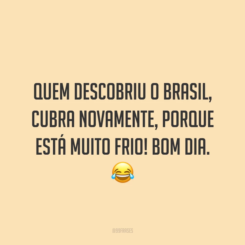 Quem descobriu o Brasil, cubra novamente, porque está muito frio! Bom dia. ?