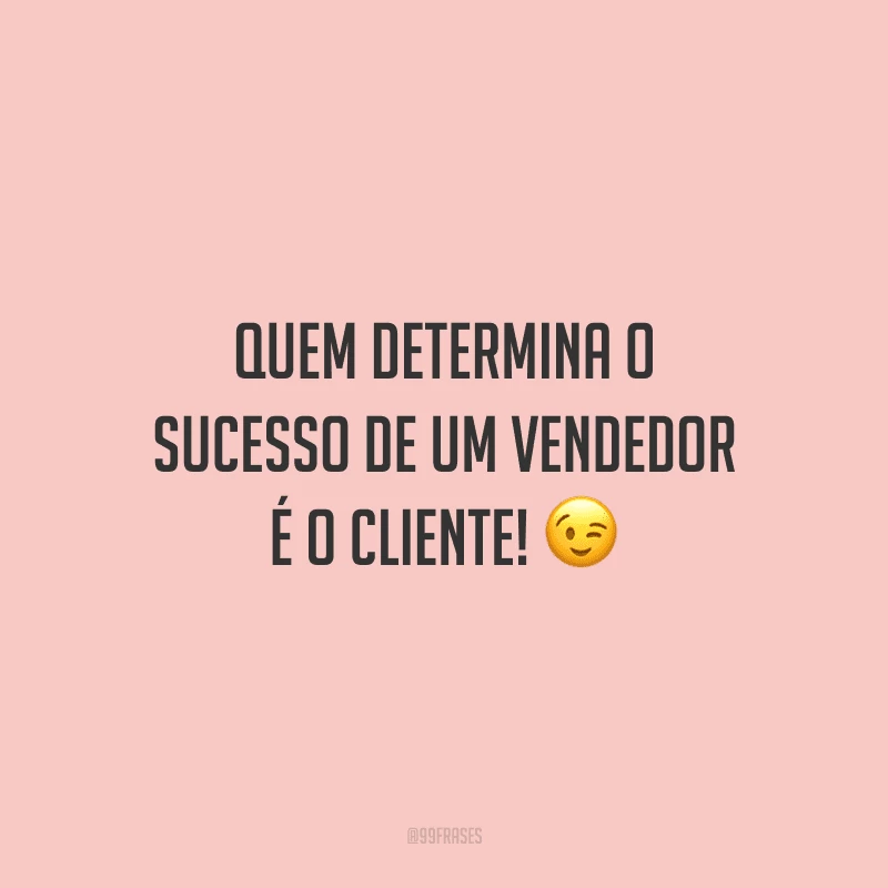 Quem determina o sucesso de um vendedor é o cliente!