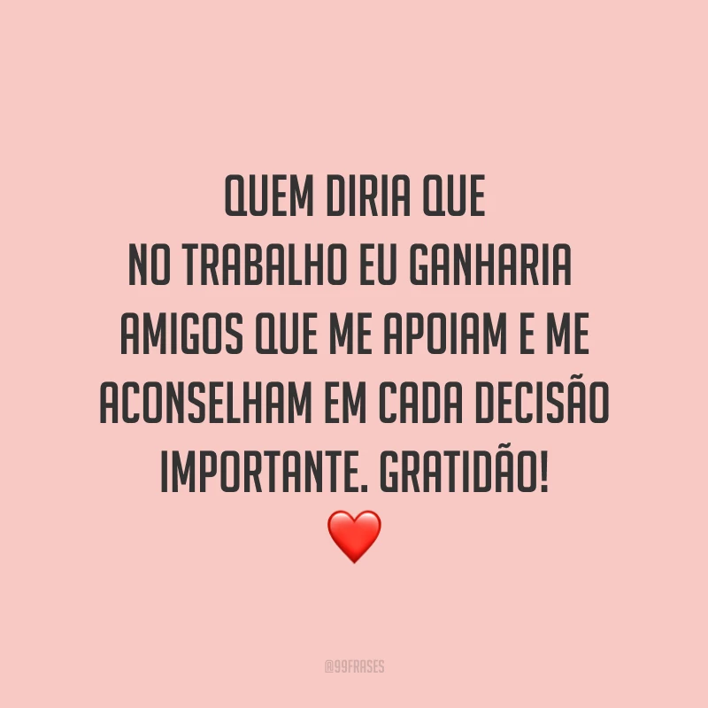 Quem diria que no trabalho eu ganharia 
amigos que me apoiam e me aconselham em cada decisão importante. Gratidão! ❤️