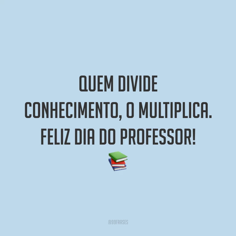 Quem divide conhecimento, o multiplica. Feliz Dia do Professor!