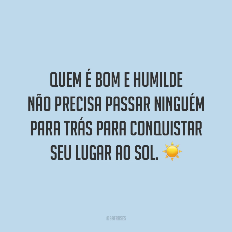 Quem é bom e humilde não precisa passar ninguém para trás para conquistar seu lugar ao sol. ☀️