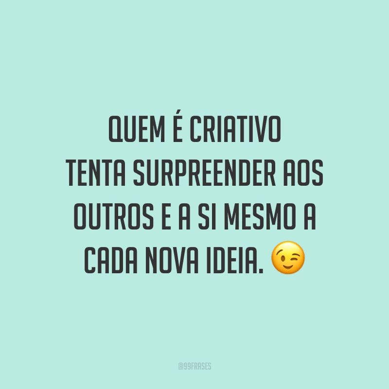 Quem é criativo tenta surpreender aos outros e a si mesmo a cada nova ideia.