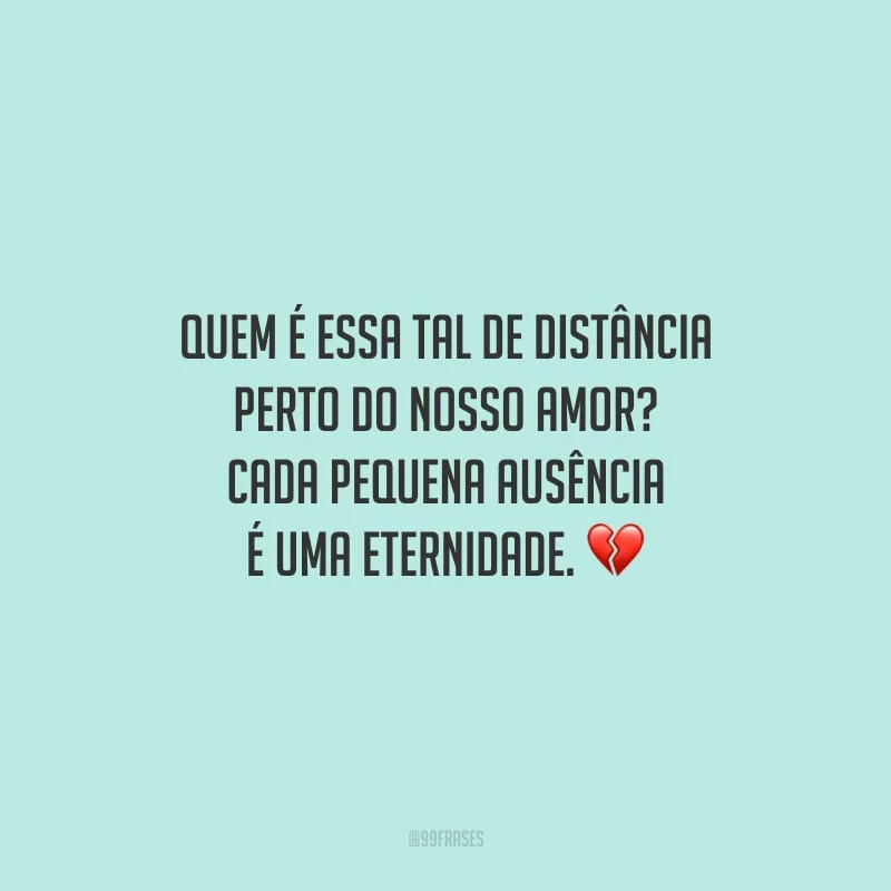 Quem é essa tal de distância perto do nosso amor? Cada pequena ausência é uma eternidade.