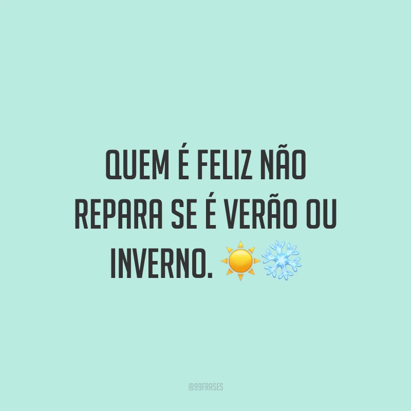 Quem é feliz não repara se é verão ou inverno. ☀❄