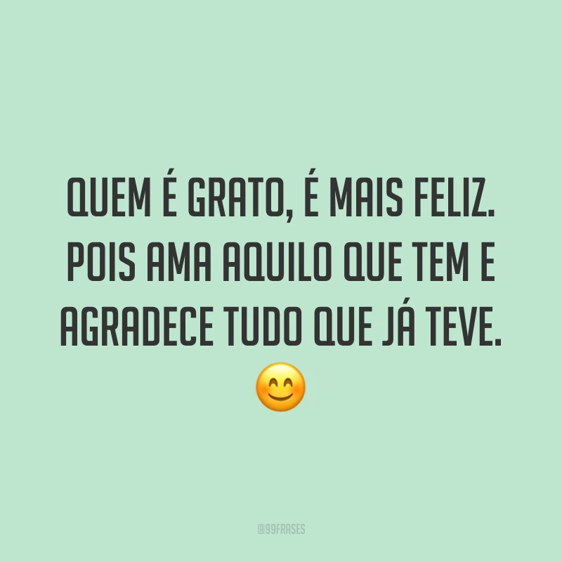 Quem é grato, é mais feliz. Pois ama aquilo que tem e agradece tudo que já teve. 😊