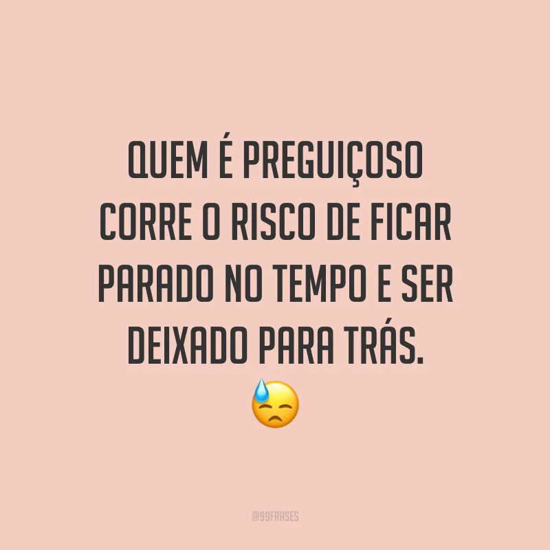 Quem é preguiçoso corre o risco de ficar parado no tempo e ser deixado para trás. 😓