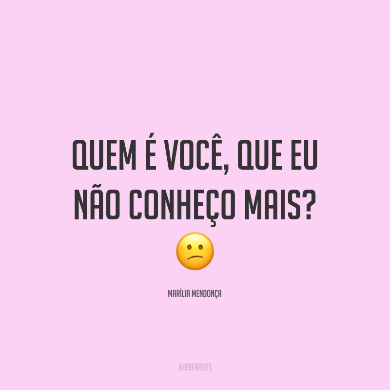 Quem é você, que eu não conheço mais? 😕