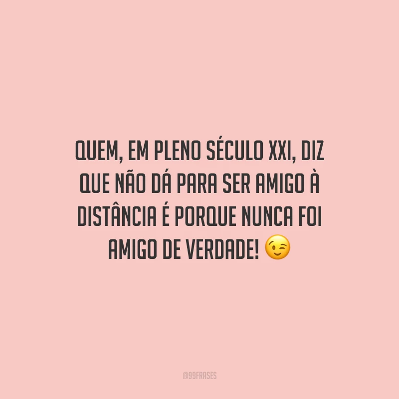 Quem, em pleno século XXI, diz que não dá para ser amigo à distância é porque nunca foi amigo de verdade!