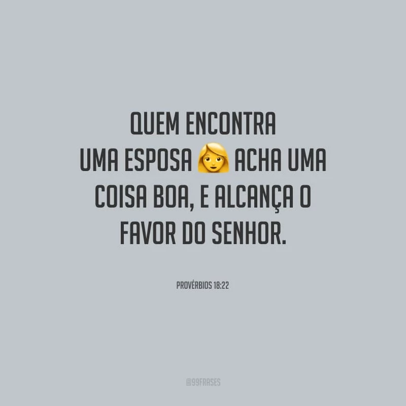 Quem encontra uma esposa acha uma coisa boa, e alcança o favor do Senhor. 