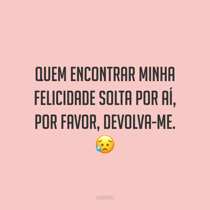 Quem encontrar minha felicidade solta por aí, por favor, devolva-me. 😥