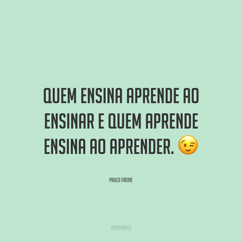 Quem ensina aprende ao ensinar e quem aprende ensina ao aprender.