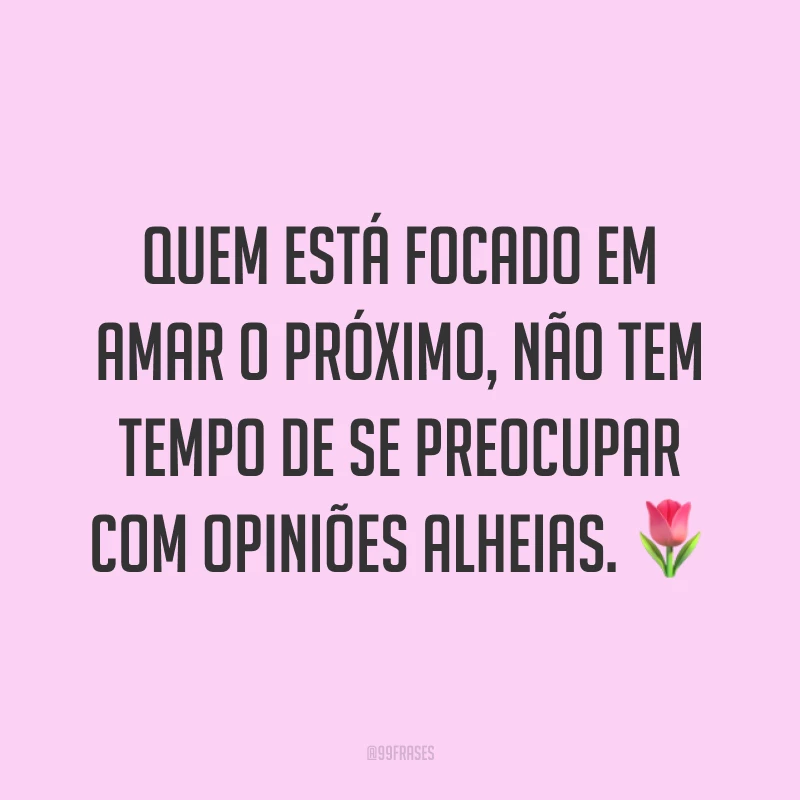 Quem está focado em amar o próximo, não tem tempo de se preocupar com opiniões alheias. ?
