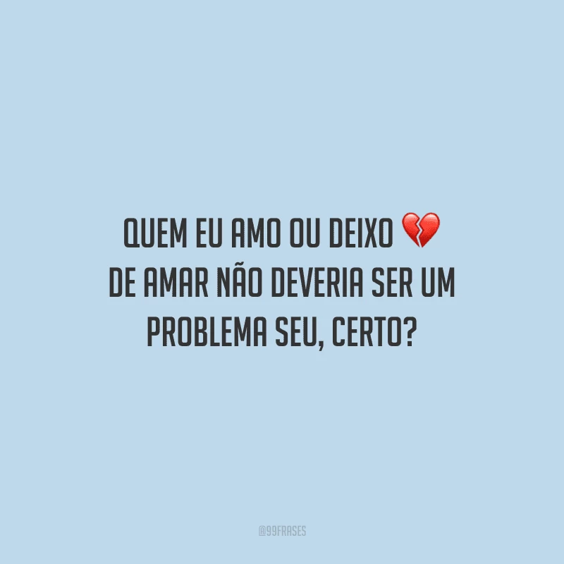 Quem eu amo ou deixo de amar não deveria ser um problema seu, certo?