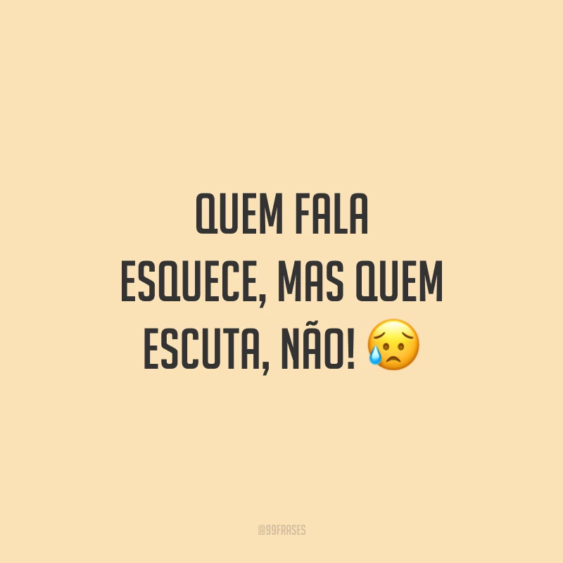 Quem fala esquece, mas quem escuta, não! 😥