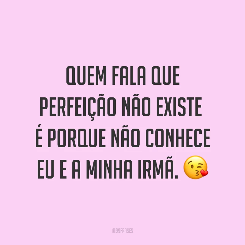 Quem fala que perfeição não existe é porque não conhece eu e a minha irmã. ?