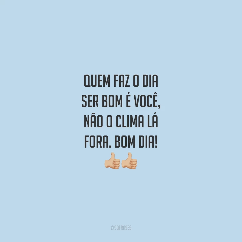 Quem faz o dia ser bom é você, não o clima lá fora. Bom dia!