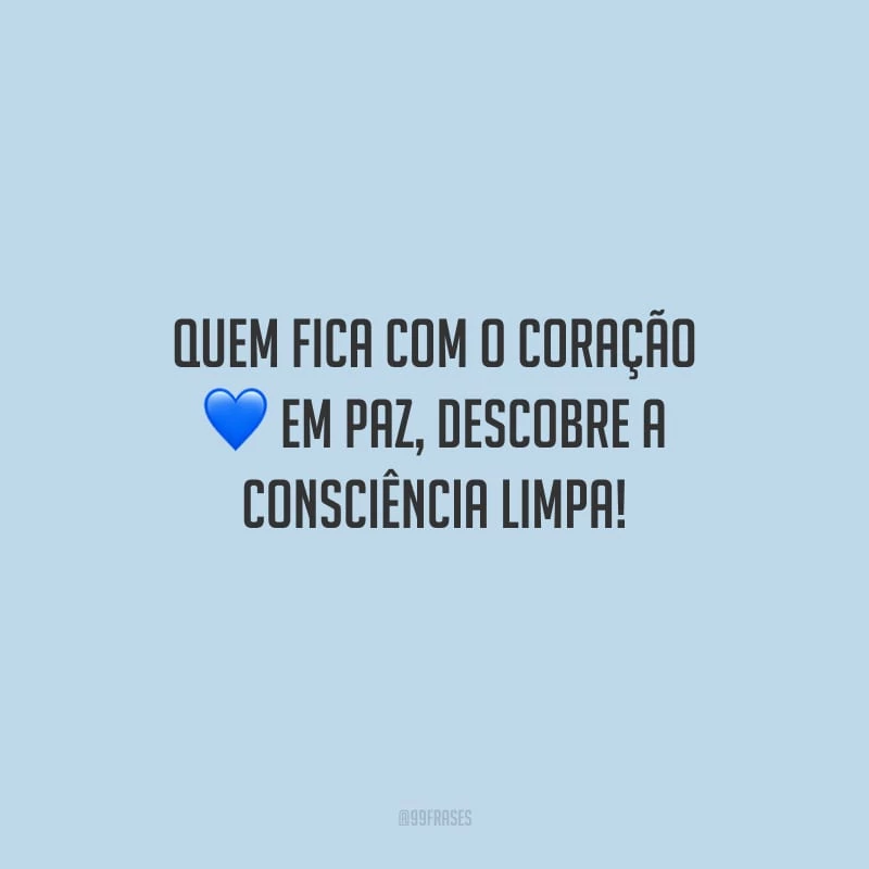 Quem fica com o coração em paz, descobre a consciência limpa!