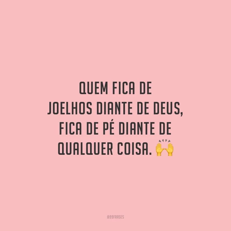 Quem fica de joelhos diante de Deus, fica de pé diante de qualquer coisa.