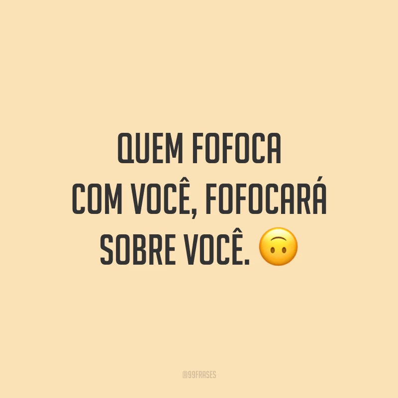 Quem fofoca com você, fofocará sobre você. 🙃