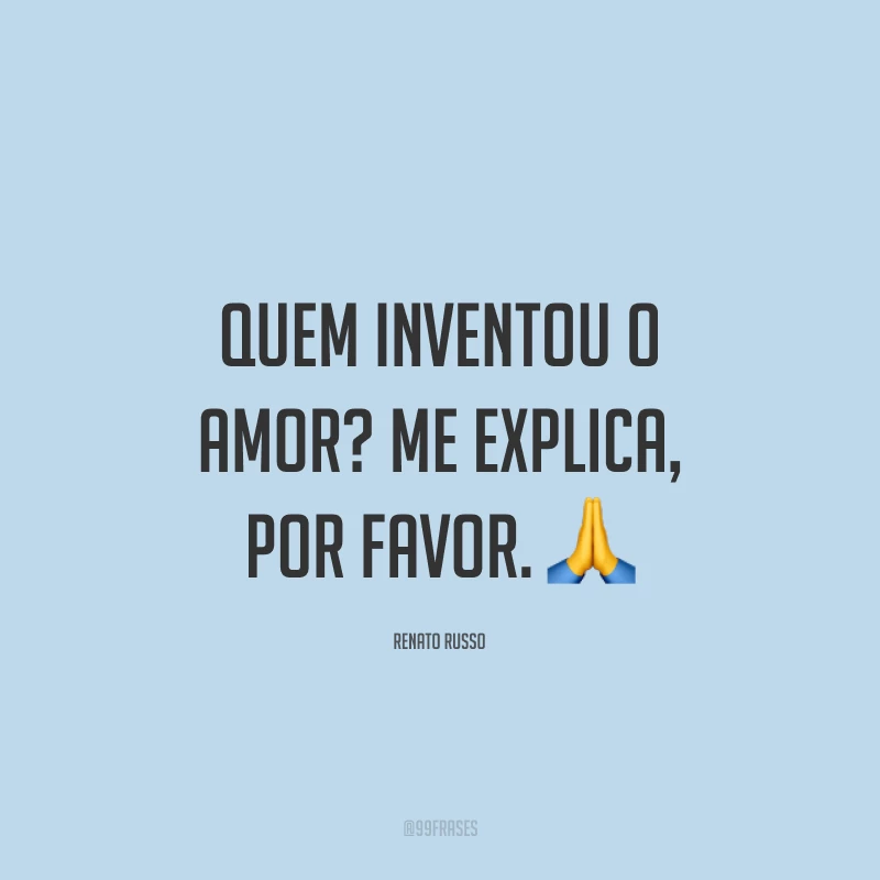 Quem inventou o amor? Me explica, por favor. ?