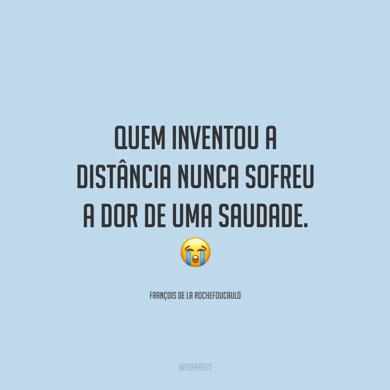 Quem inventou a distância nunca sofreu a dor de uma saudade.