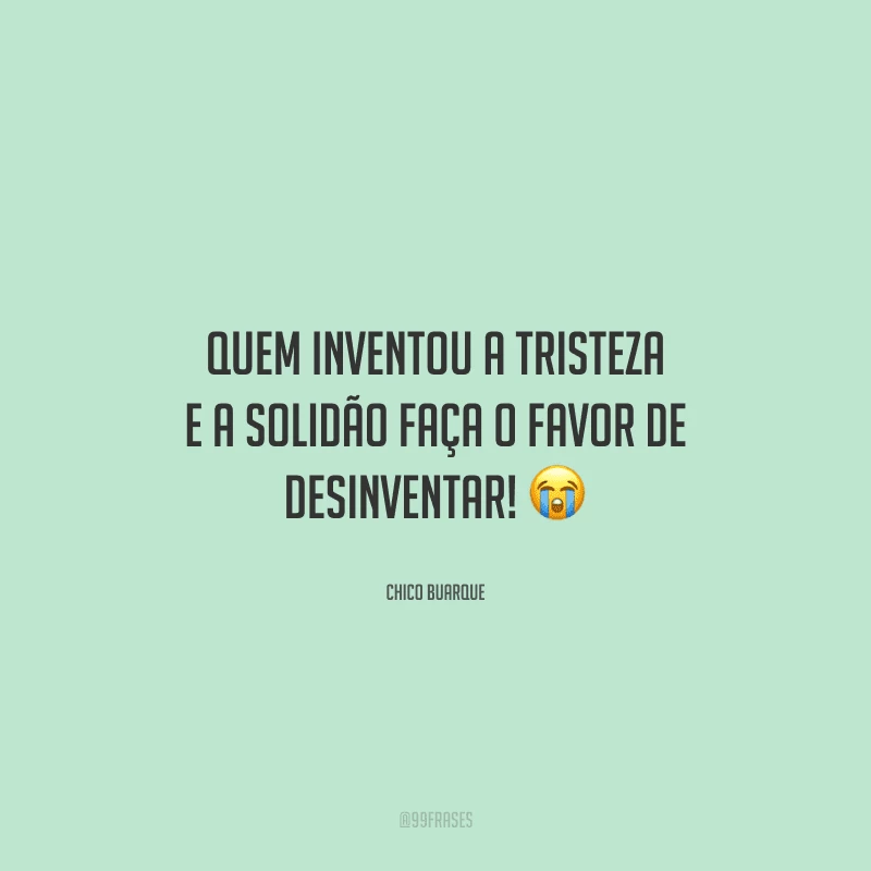 Quem inventou a tristeza e a solidão faça o favor de desinventar! 