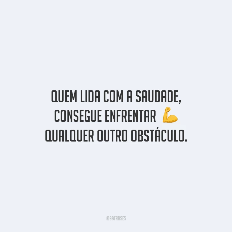 Quem lida com a saudade, consegue enfrentar qualquer outro obstáculo.